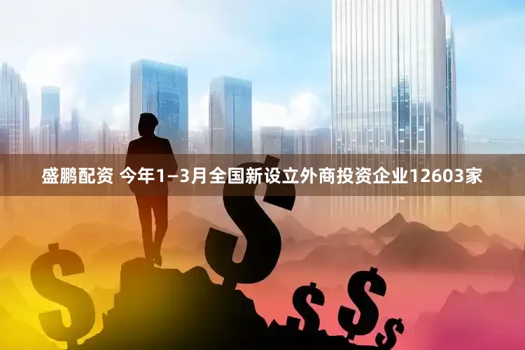 盛鹏配资 今年1—3月全国新设立外商投资企业12603家