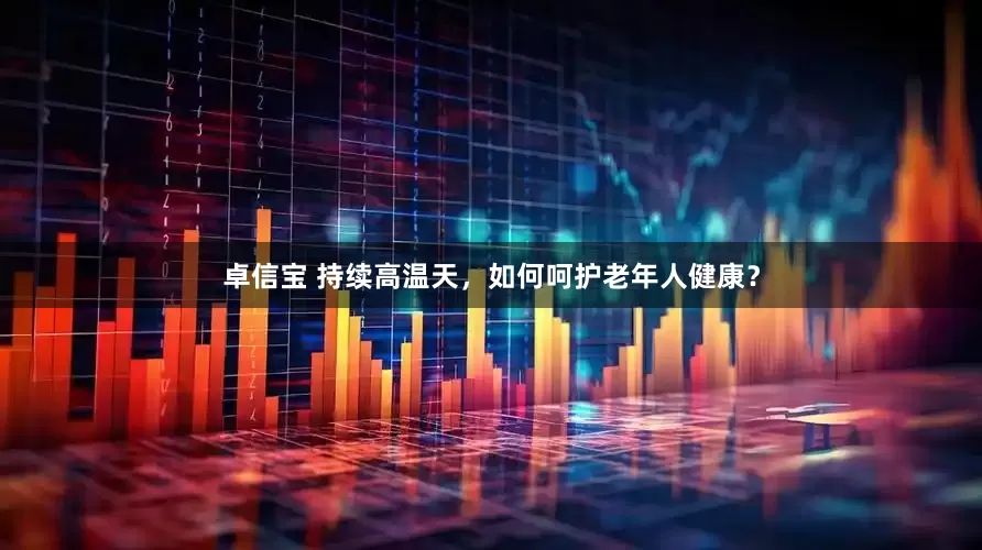 卓信宝 持续高温天，如何呵护老年人健康？