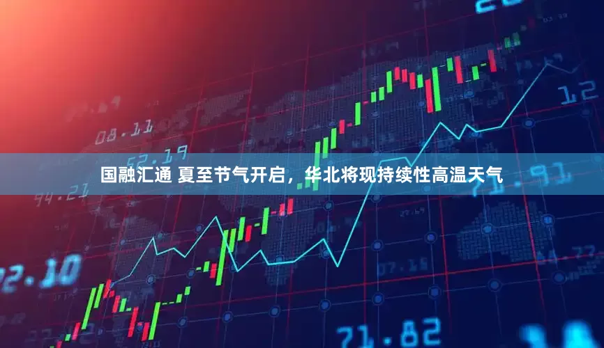 国融汇通 夏至节气开启，华北将现持续性高温天气