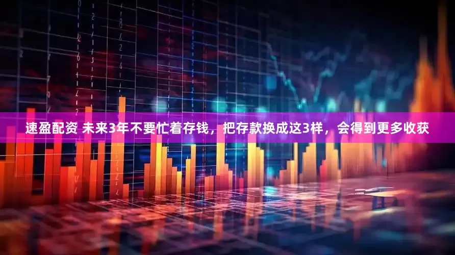 速盈配资 未来3年不要忙着存钱，把存款换成这3样，会得到更多收获