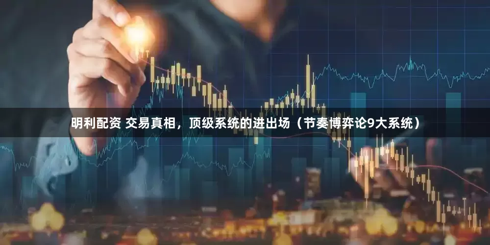 明利配资 交易真相，顶级系统的进出场（节奏博弈论9大系统）