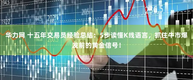 华力网 十五年交易员经验总结：5步读懂K线语言，抓住牛市爆发前的黄金信号！