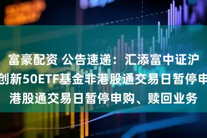 富豪配资 公告速递：汇添富中证沪港深张江自主创新50ETF基金非港股通交易日暂停申购、赎回业务