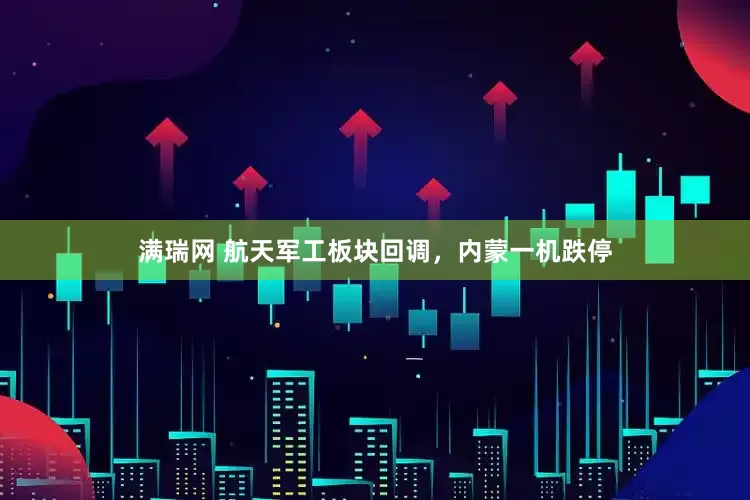 满瑞网 航天军工板块回调，内蒙一机跌停