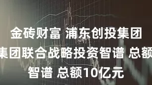 金砖财富 浦东创投集团和张江集团联合战略投资智谱 总额10亿元