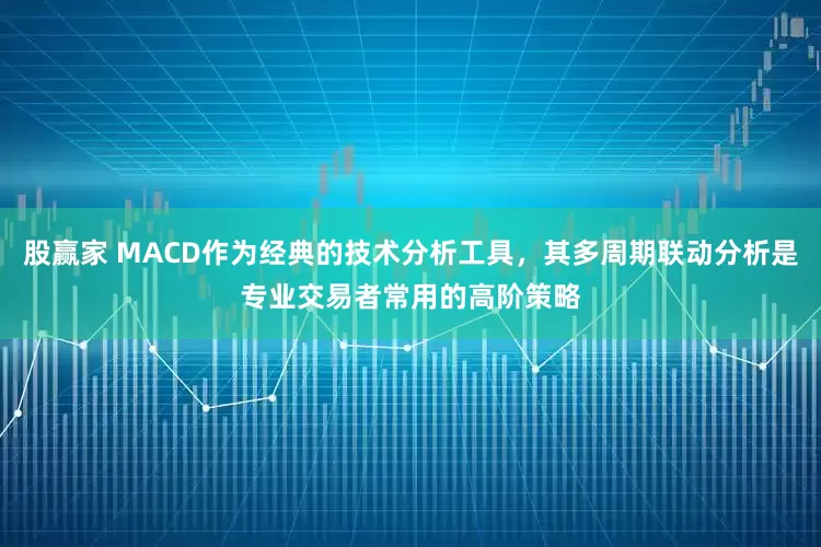 股赢家 MACD作为经典的技术分析工具，其多周期联动分析是专业交易者常用的高阶策略