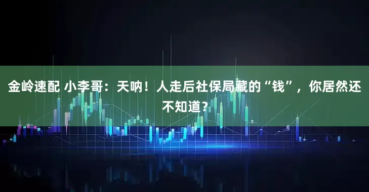 金岭速配 小李哥:天呐!人走后社保局藏的“钱”,你居然还不知道?