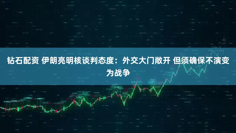 钻石配资 伊朗亮明核谈判态度：外交大门敞开 但须确保不演变为战争