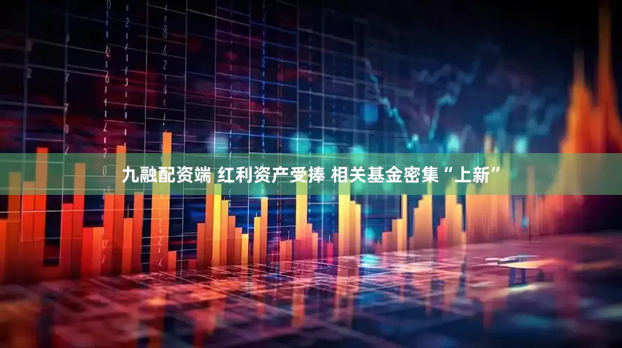 九融配资端 红利资产受捧 相关基金密集“上新”