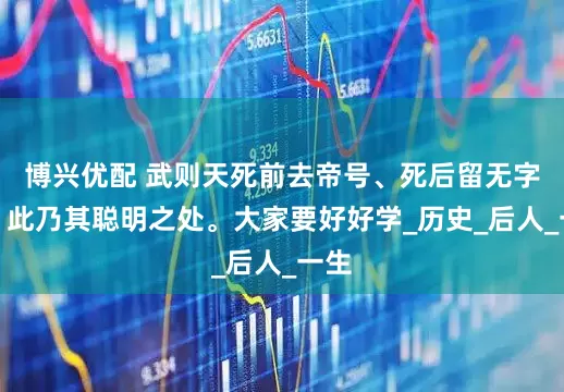 博兴优配 武则天死前去帝号、死后留无字碑，此乃其聪明之处。大家要好好学_历史_后人_一生