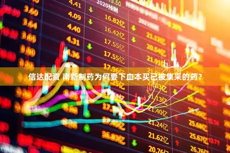 信达配资 南新制药为何要下血本买已被集采的药？