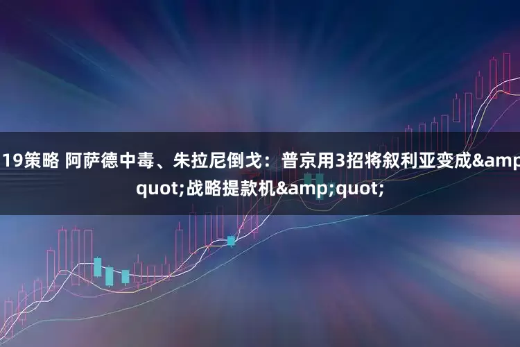319策略 阿萨德中毒、朱拉尼倒戈：普京用3招将叙利亚变成&quot;战略提款机&quot;