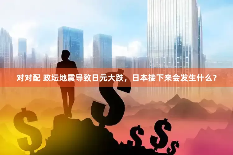 对对配 政坛地震导致日元大跌，日本接下来会发生什么？