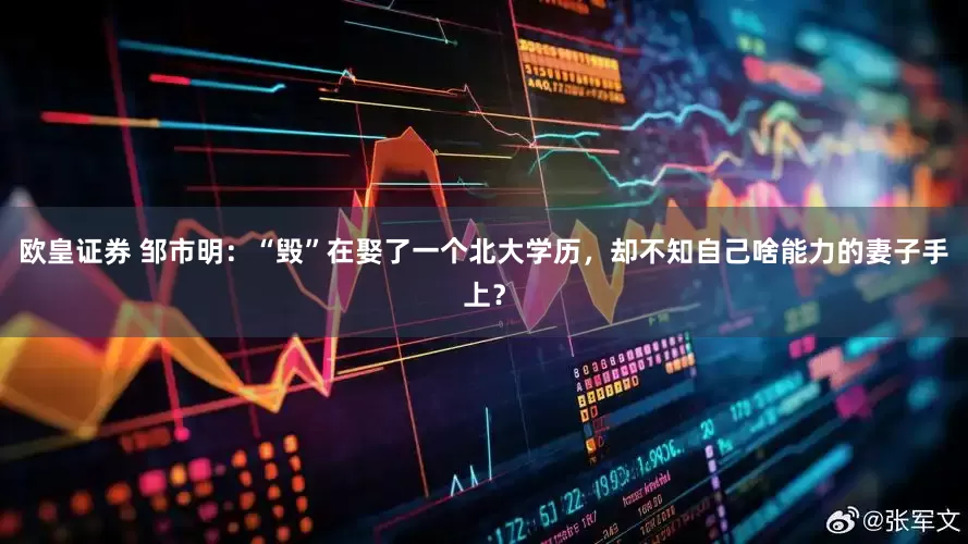 欧皇证券 邹市明：“毁”在娶了一个北大学历，却不知自己啥能力的妻子手上？