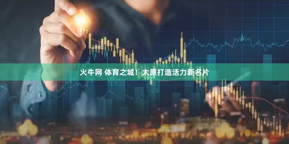 火牛网 体育之城！太原打造活力新名片