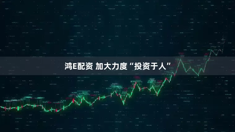 鸿E配资 加大力度“投资于人”
