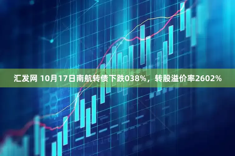 汇发网 10月17日南航转债下跌038%，转股溢价率2602%