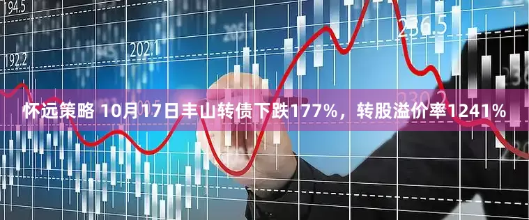 怀远策略 10月17日丰山转债下跌177%，转股溢价率1241%