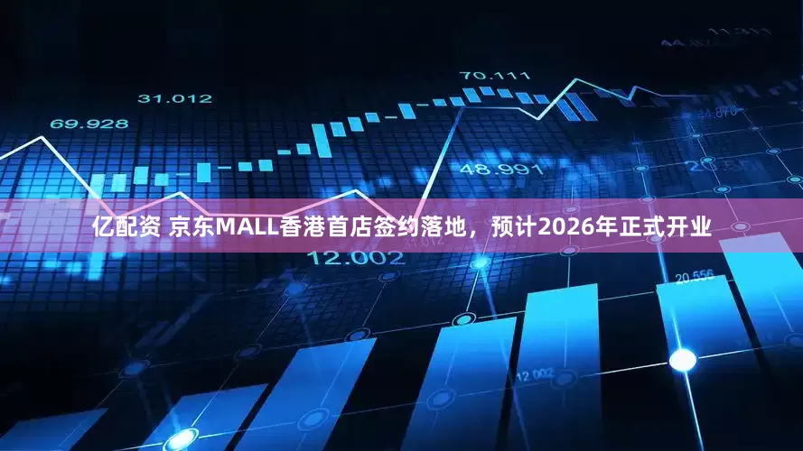 亿配资 京东MALL香港首店签约落地,预计2026年正式开业