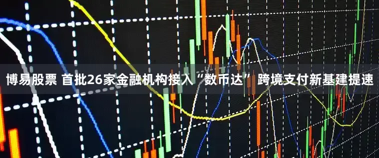 博易股票 首批26家金融机构接入“数币达” 跨境支付新基建提速