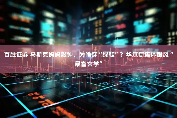 百胜证券 马斯克妈妈敲钟，为啥穿“绿鞋”？华尔街集体跟风“暴富玄学”