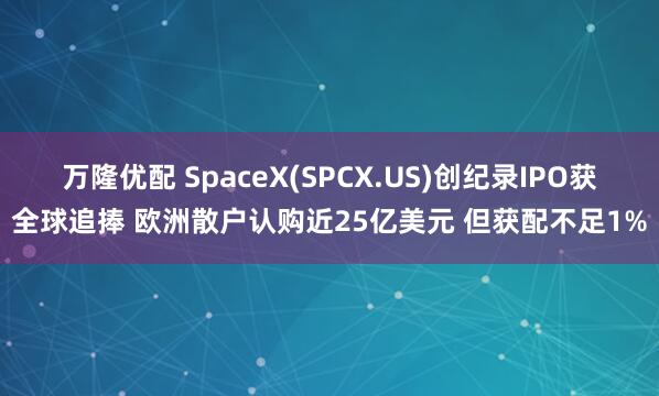 万隆优配 SpaceX(SPCX.US)创纪录IPO获全球追捧 欧洲散户认购近25亿美元 但获配不足1%