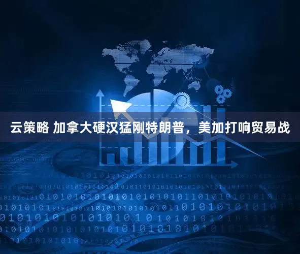 云策略 加拿大硬汉猛刚特朗普，美加打响贸易战