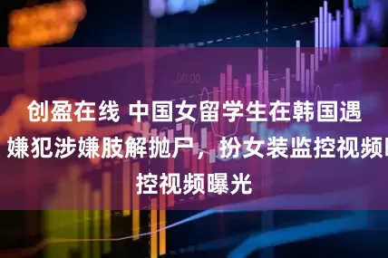创盈在线 中国女留学生在韩国遇害,嫌犯涉嫌肢解抛尸,扮女装监控视频曝光