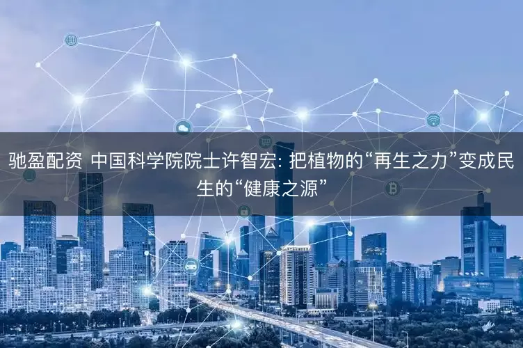 驰盈配资 中国科学院院士许智宏: 把植物的“再生之力”变成民生的“健康之源”