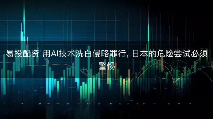 易投配资 用AI技术洗白侵略罪行, 日本的危险尝试必须警惕